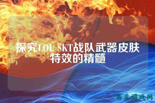 探究LOL SKT战队武器皮肤特效的精髓