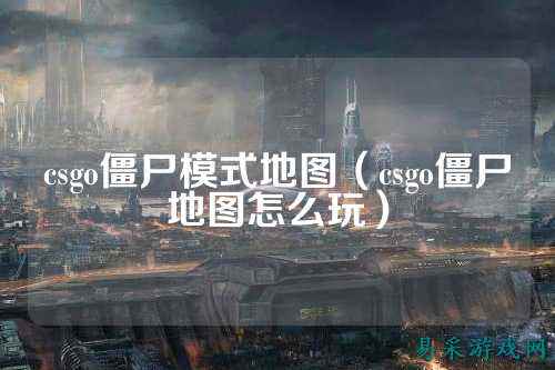 csgo僵尸模式地图(csgo僵尸地图怎么玩)