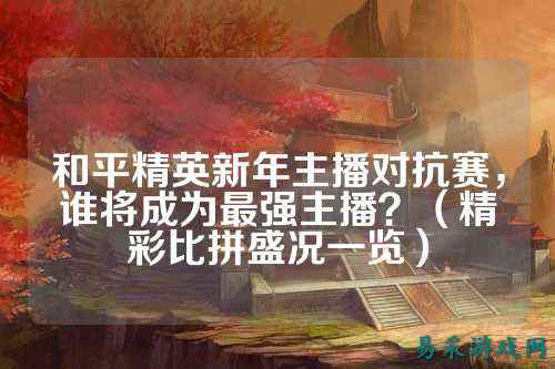 和平精英新年主播对抗赛,谁将成为最强主播?(精彩比拼盛况一览)