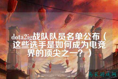 dota2ig战队队员名单公布(这些选手是如何成为电竞界的顶尖之一?)