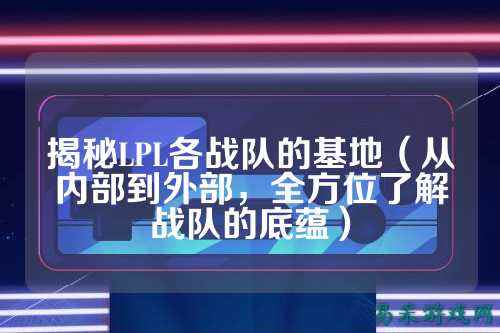 揭秘LPL各战队的基地(从内部到外部,全方位了解战队的底蕴)