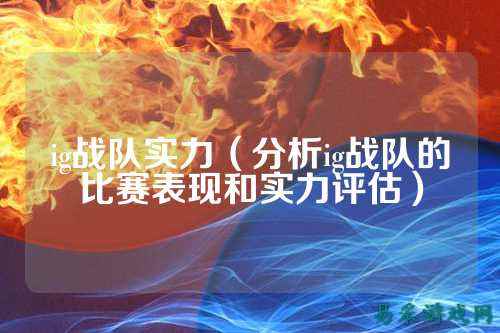 ig战队实力(分析ig战队的比赛表现和实力评估)
