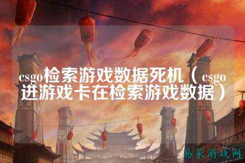 csgo检索游戏数据死机(csgo进游戏卡在检索游戏数据)