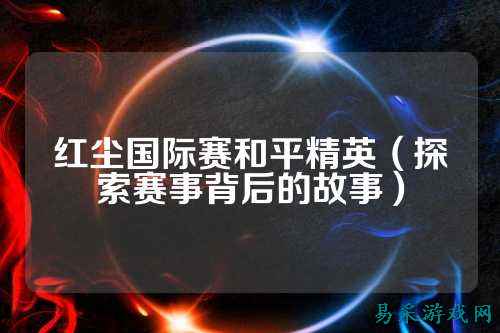 红尘国际赛和平精英(探索赛事背后的故事)