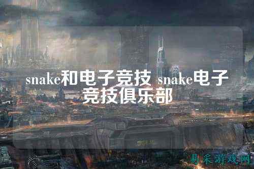 snake和电子竞技 snake电子竞技俱乐部