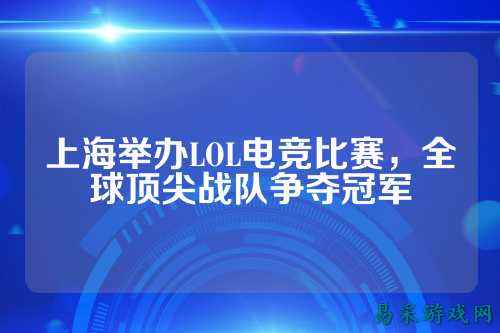 上海举办LOL电竞比赛,全球顶尖战队争夺冠军