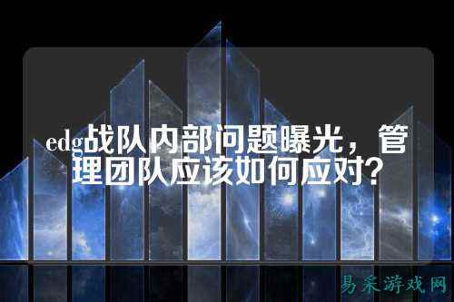 edg战队内部问题曝光,管理团队应该如何应对?