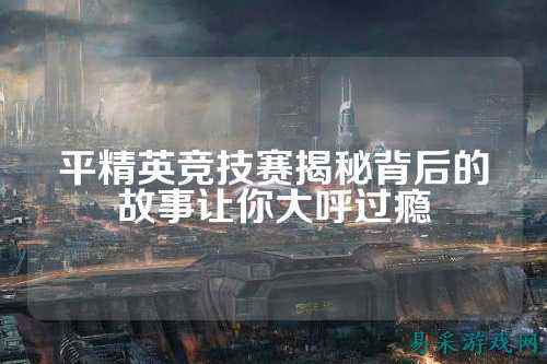 平精英竞技赛揭秘背后的故事让你大呼过瘾