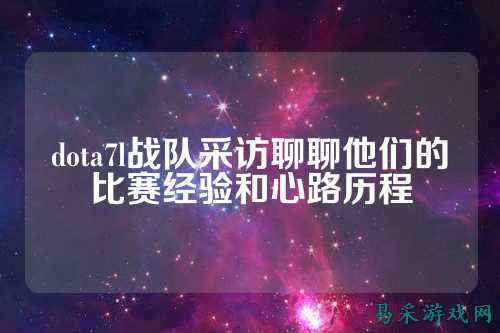 dota7l战队采访聊聊他们的比赛经验和心路历程
