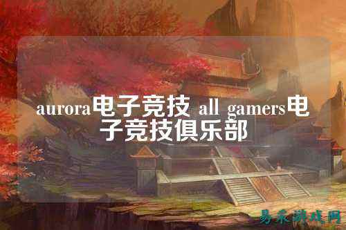 aurora电子竞技 all gamers电子竞技俱乐部