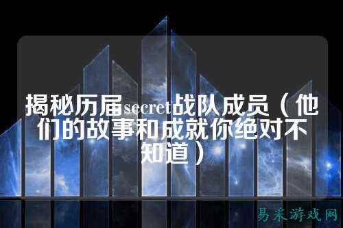 揭秘历届secret战队成员(他们的故事和成就你绝对不知道)