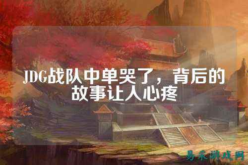 JDG战队中单哭了，背后的故事让人心疼