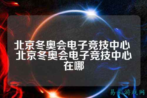 北京冬奥会电子竞技中心 北京冬奥会电子竞技中心在哪