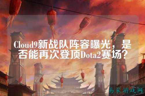 Cloud9新战队阵容曝光，是否能再次登顶Dota2赛场？