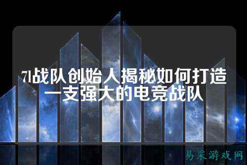 7l战队创始人揭秘如何打造一支强大的电竞战队