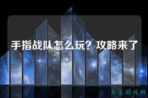 手指战队怎么玩？攻略来了