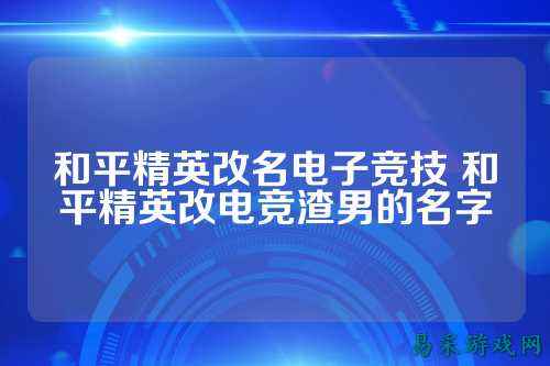 和平精英改名电子竞技 和平精英改电竞渣男的名字