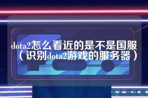 dota2怎么看近的是不是国服（识别dota2游戏的服务器）