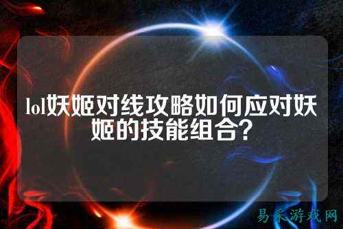 lol妖姬对线攻略如何应对妖姬的技能组合？