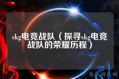 skg电竞战队（探寻skg电竞战队的荣耀历程）