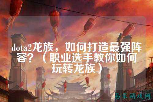 dota2龙族，如何打造最强阵容？（职业选手教你如何玩转龙族）