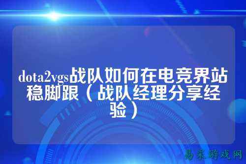 dota2vgs战队如何在电竞界站稳脚跟（战队经理分享经验）