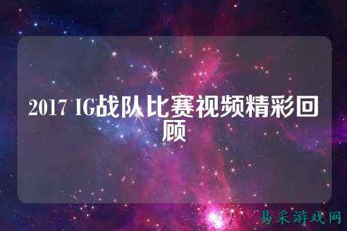 2017 IG战队比赛视频精彩回顾