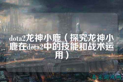dota2龙神小鹿（探究龙神小鹿在dota2中的技能和战术运用）