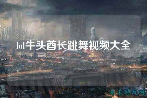 lol牛头酋长跳舞视频大全