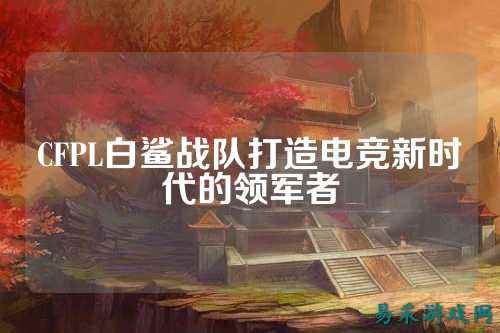 CFPL白鲨战队打造电竞新时代的领军者