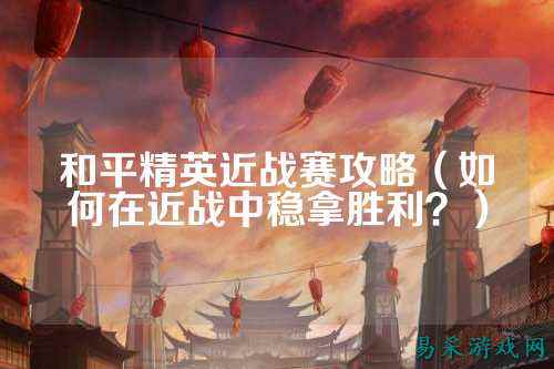 和平精英近战赛攻略(如何在近战中稳拿胜利?)