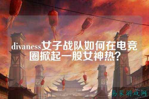 divaness女子战队如何在电竞圈掀起一股女神热？