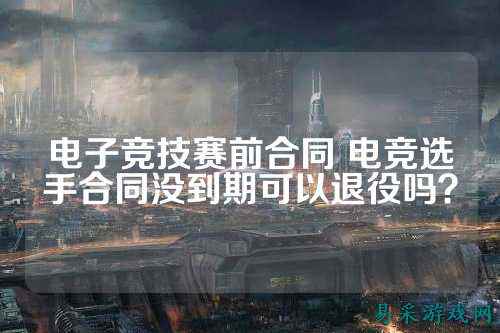 电子竞技赛前合同 电竞选手合同没到期可以退役吗？