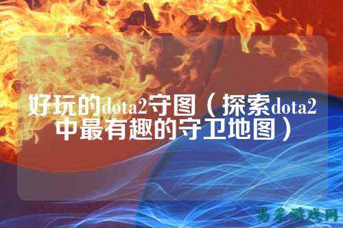 好玩的dota2守图(探索dota2中最有趣的守卫地图)
