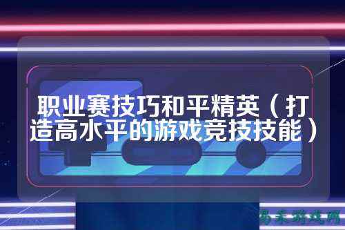 职业赛技巧和平精英(打造高水平的游戏竞技技能)