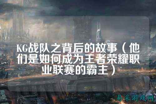 KG战队之背后的故事（他们是如何成为王者荣耀职业联赛的霸主）
