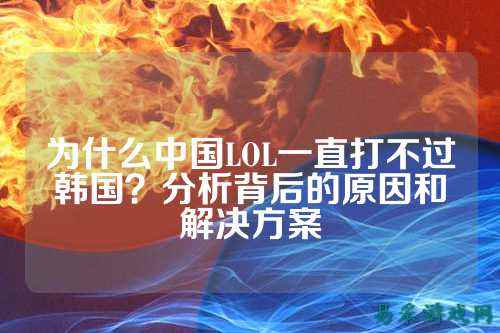 为什么中国LOL一直打不过韩国?分析背后的原因和解决方案