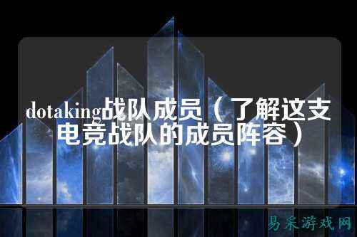dotaking战队成员（了解这支电竞战队的成员阵容）