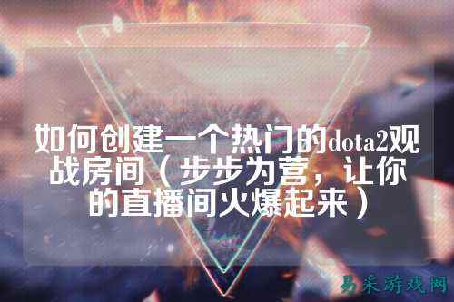 如何创建一个热门的dota2观战房间(步步为营,让你的直播间火爆起来)
