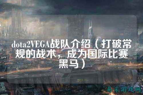 dota2VEGA战队介绍（打破常规的战术，成为国际比赛黑马）