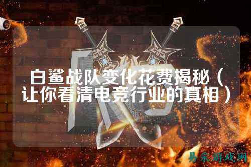 白鲨战队变化花费揭秘（让你看清电竞行业的真相）