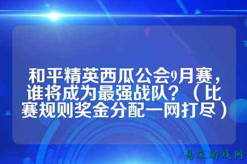和平精英西瓜公会9月赛,谁将成为最强战队?(比赛规则奖金分配一网打尽)