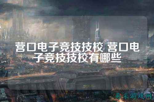 营口电子竞技技校 营口电子竞技技校有哪些