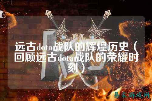 远古dota战队的辉煌历史（回顾远古dota战队的荣耀时刻）