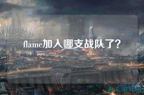 flame加入哪支战队了？