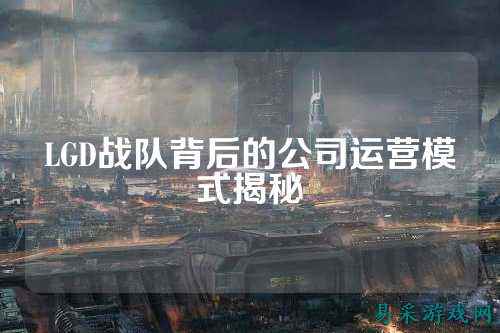 LGD战队背后的公司运营模式揭秘
