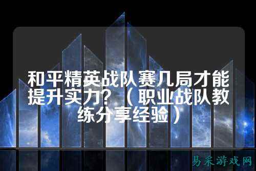 和平精英战队赛几局才能提升实力?(职业战队教练分享经验)
