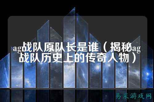 ag战队原队长是谁（揭秘ag战队历史上的传奇人物）