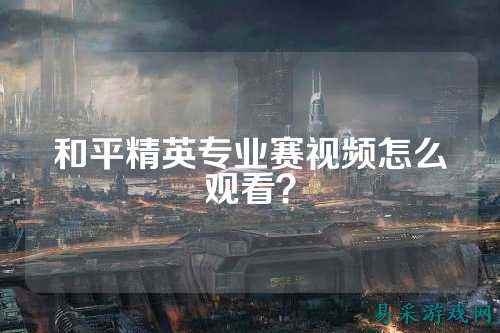 和平精英专业赛视频怎么观看?