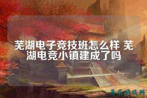 芜湖电子竞技班怎么样 芜湖电竞小镇建成了吗